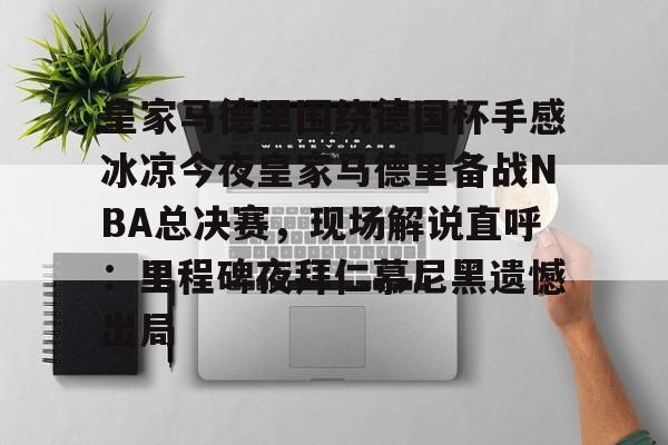 皇家马德里围绕德国杯手感冰凉今夜皇家马德里备战NBA总决赛，现场解说直呼：里程碑夜拜仁慕尼黑遗憾出局的简单介绍-开云平台